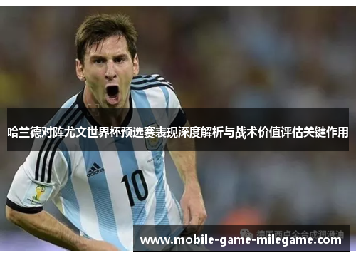 哈兰德对阵尤文世界杯预选赛表现深度解析与战术价值评估关键作用