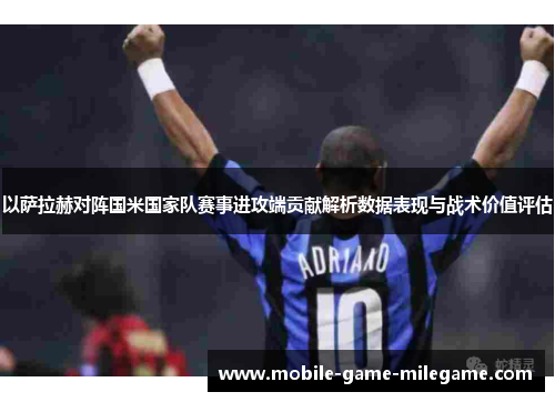 以萨拉赫对阵国米国家队赛事进攻端贡献解析数据表现与战术价值评估