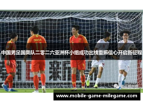 中国男足国奥队二零二六亚洲杯小组成功出线重振信心开启新征程