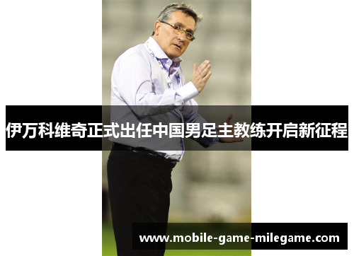 伊万科维奇正式出任中国男足主教练开启新征程