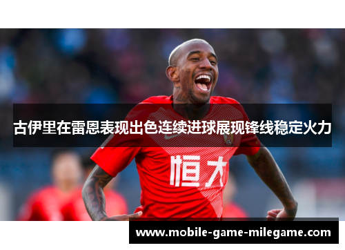 古伊里在雷恩表现出色连续进球展现锋线稳定火力