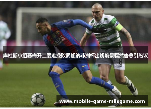 库杜斯小组赛梅开二度难挽败局加纳非洲杯出线前景骤然告急引热议