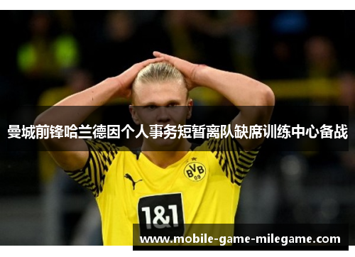 曼城前锋哈兰德因个人事务短暂离队缺席训练中心备战