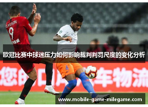 欧冠比赛中球迷压力如何影响裁判判罚尺度的变化分析