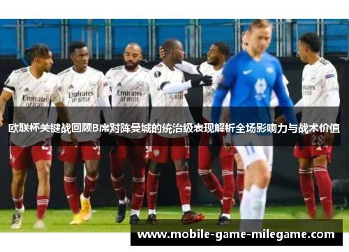 欧联杯关键战回顾B席对阵曼城的统治级表现解析全场影响力与战术价值