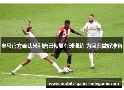 皇马官方确认米利唐已恢复有球训练 为回归做好准备