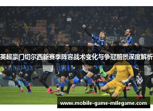 英超豪门切尔西新赛季阵容战术变化与争冠前景深度解析
