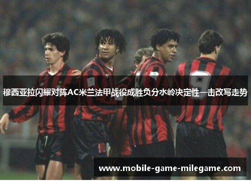 穆西亚拉闪耀对阵AC米兰法甲战役成胜负分水岭决定性一击改写走势